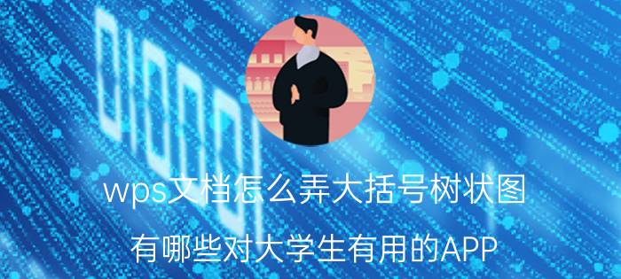 wps文档怎么弄大括号树状图 有哪些对大学生有用的APP？